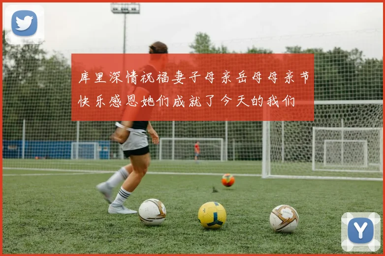库里深情祝福妻子母亲岳母母亲节快乐感恩她们成就了今天的我们