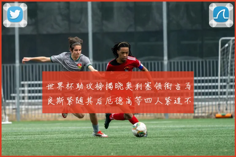 世界杯助攻榜揭晓奥利塞领衔吉马良斯紧随其后厄德高等四人紧追不舍