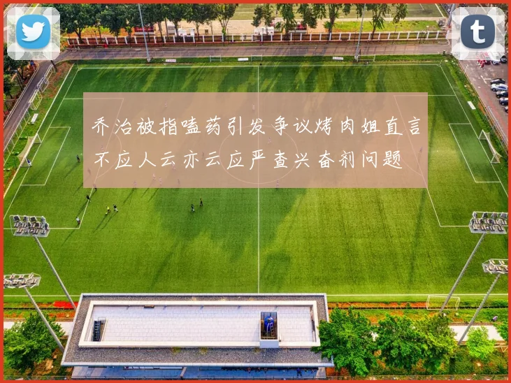 乔治被指嗑药引发争议烤肉姐直言不应人云亦云应严查兴奋剂问题