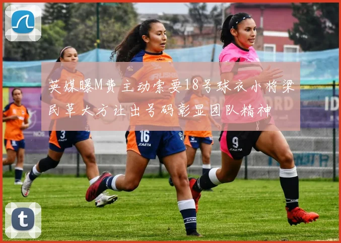 英媒曝M费主动索要18号球衣小将梁民革大方让出号码彰显团队精神