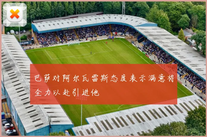 巴萨对阿尔瓦雷斯态度表示满意将全力以赴引进他