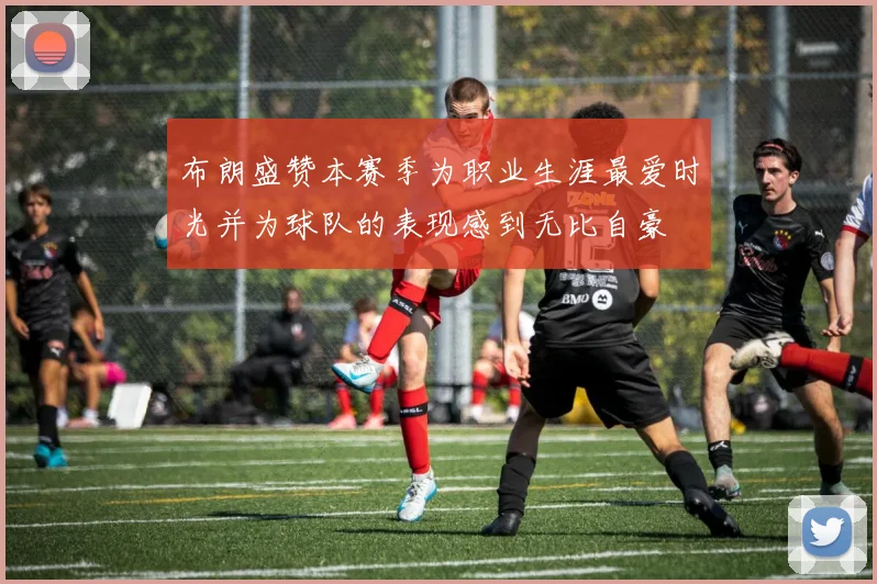 布朗盛赞本赛季为职业生涯最爱时光并为球队的表现感到无比自豪