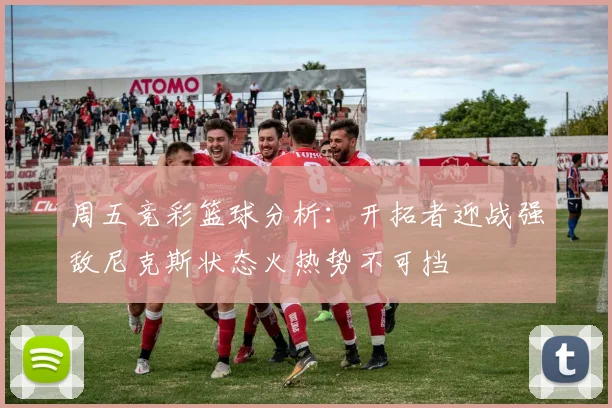 周五竞彩篮球分析：开拓者迎战强敌尼克斯状态火热势不可挡