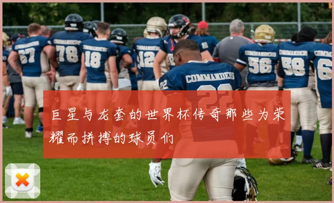 巨星与龙套的世界杯传奇那些为荣耀而拼搏的球员们