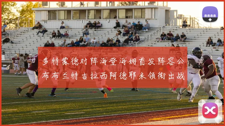 多特蒙德对阵海登海姆首发阵容公布布兰特吉拉西阿德耶米领衔出战