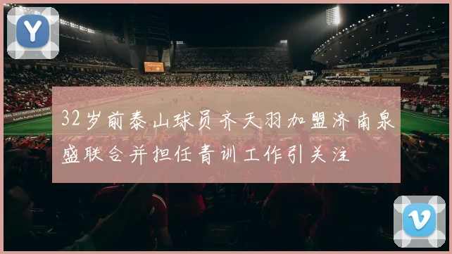 32岁前泰山球员齐天羽加盟济南泉盛联合并担任青训工作引关注