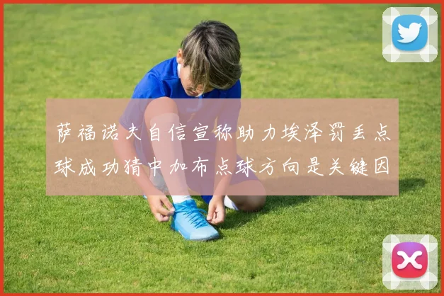 萨福诺夫自信宣称助力埃泽罚丢点球成功猜中加布点球方向是关键因素