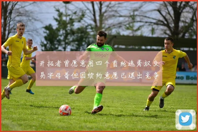 开拓者曾愿意用四个首轮选秀权交易字母哥但因续约意愿已退出竞争