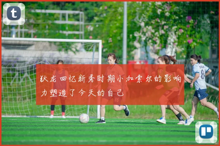 狄龙回忆新秀时期小加索尔的影响力塑造了今天的自己