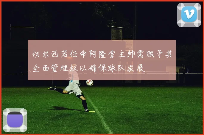 切尔西若任命阿隆索主帅需赋予其全面管理权以确保球队发展