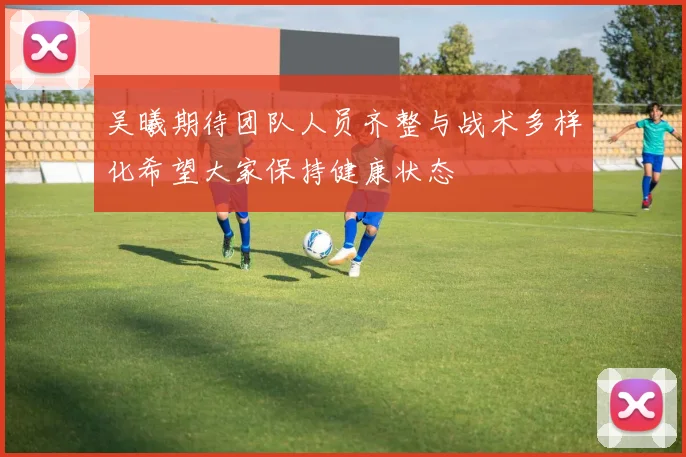 吴曦期待团队人员齐整与战术多样化希望大家保持健康状态