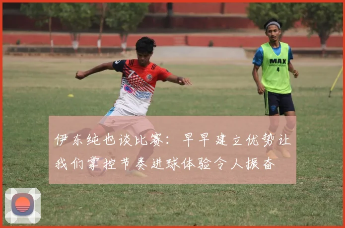 伊东纯也谈比赛：早早建立优势让我们掌控节奏进球体验令人振奋