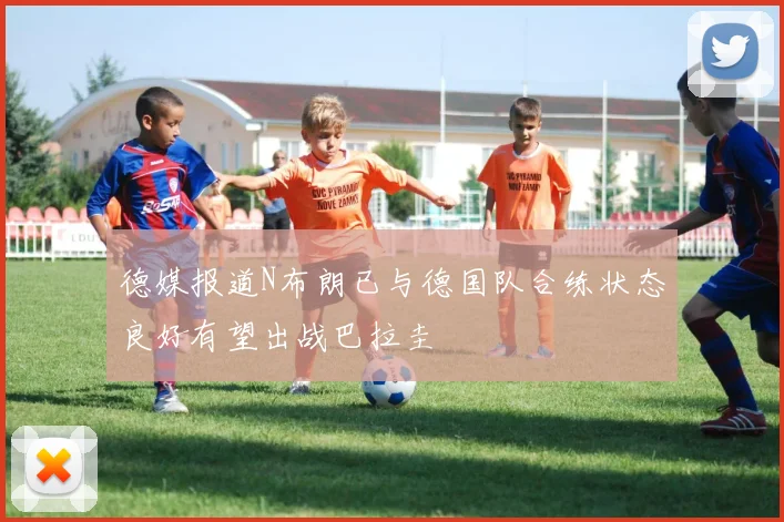 德媒报道N布朗已与德国队合练状态良好有望出战巴拉圭