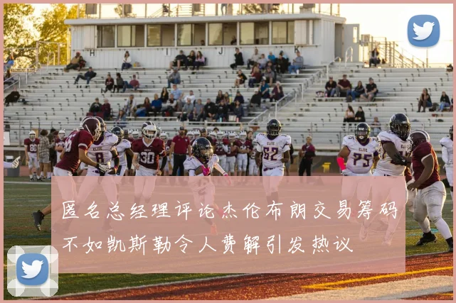 匿名总经理评论杰伦布朗交易筹码不如凯斯勒令人费解引发热议