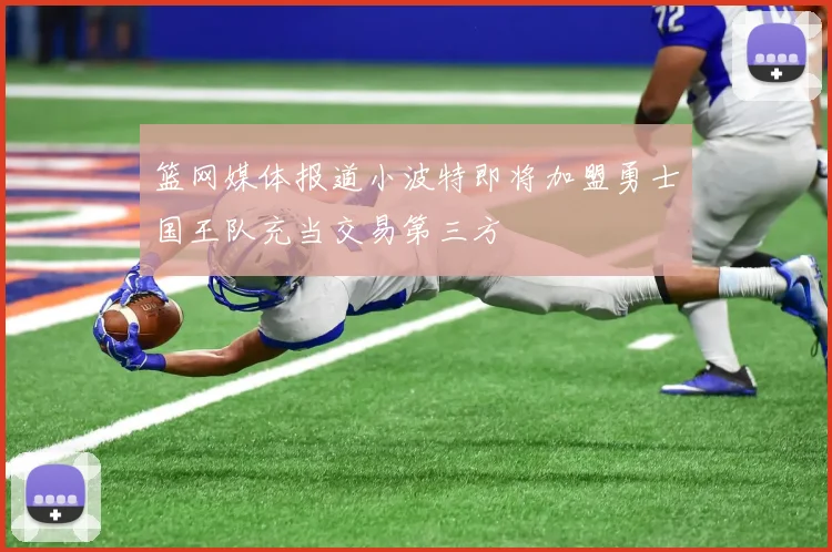 篮网媒体报道小波特即将加盟勇士国王队充当交易第三方