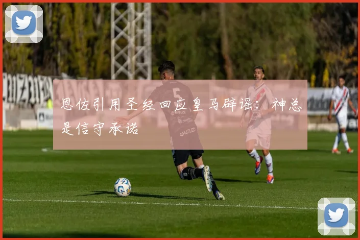 恩佐引用圣经回应皇马辟谣：神总是信守承诺