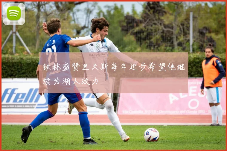 铁林盛赞里夫斯每年进步希望他继续为湖人效力