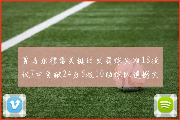 贾马尔穆雷关键时刻罚球失准18投仅7中贡献24分5板10助球队遗憾失平