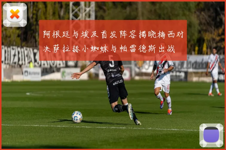 阿根廷与埃及首发阵容揭晓梅西对决萨拉赫小蜘蛛与帕雷德斯出战