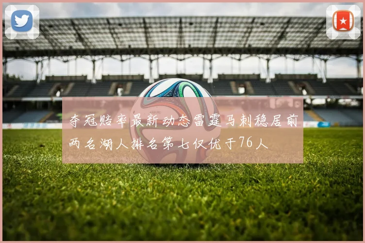 夺冠赔率最新动态雷霆马刺稳居前两名湖人排名第七仅优于76人