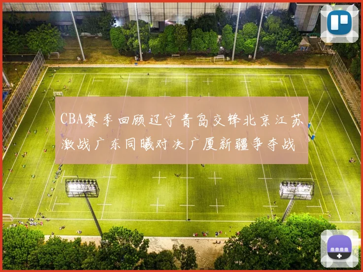 CBA赛季回顾辽宁青岛交锋北京江苏激战广东同曦对决广厦新疆争夺战精彩纷呈