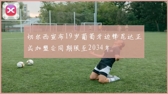 切尔西宣布19岁葡萄牙边锋昆达正式加盟合同期限至2034年
