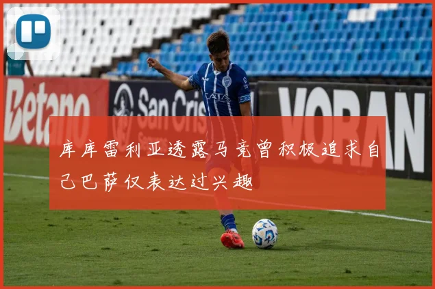 库库雷利亚透露马竞曾积极追求自己巴萨仅表达过兴趣
