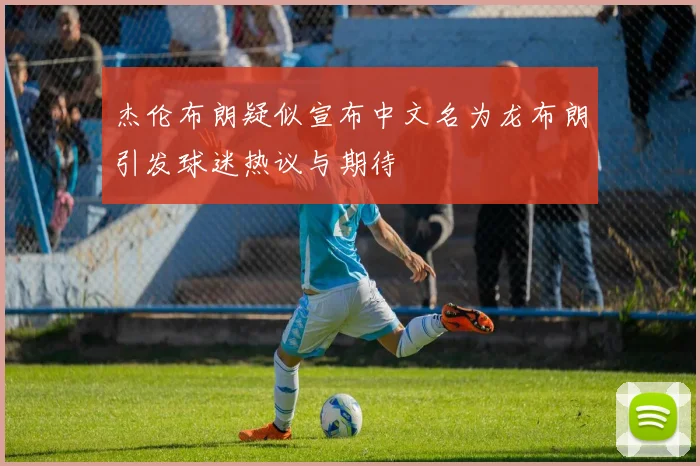 杰伦布朗疑似宣布中文名为龙布朗引发球迷热议与期待