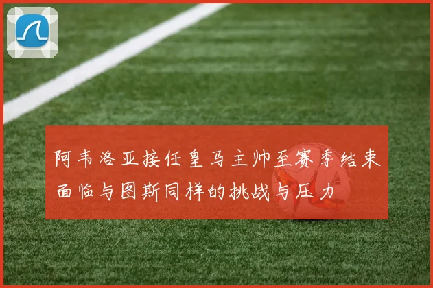 阿韦洛亚接任皇马主帅至赛季结束面临与图斯同样的挑战与压力
