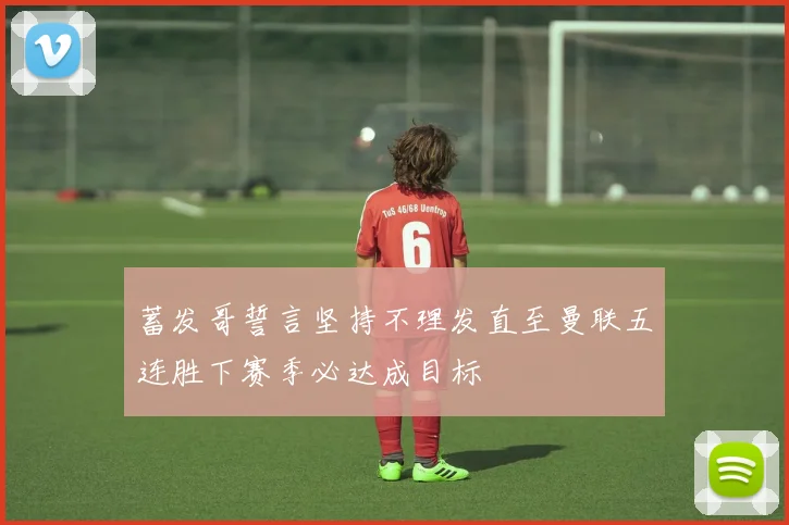 蓄发哥誓言坚持不理发直至曼联五连胜下赛季必达成目标